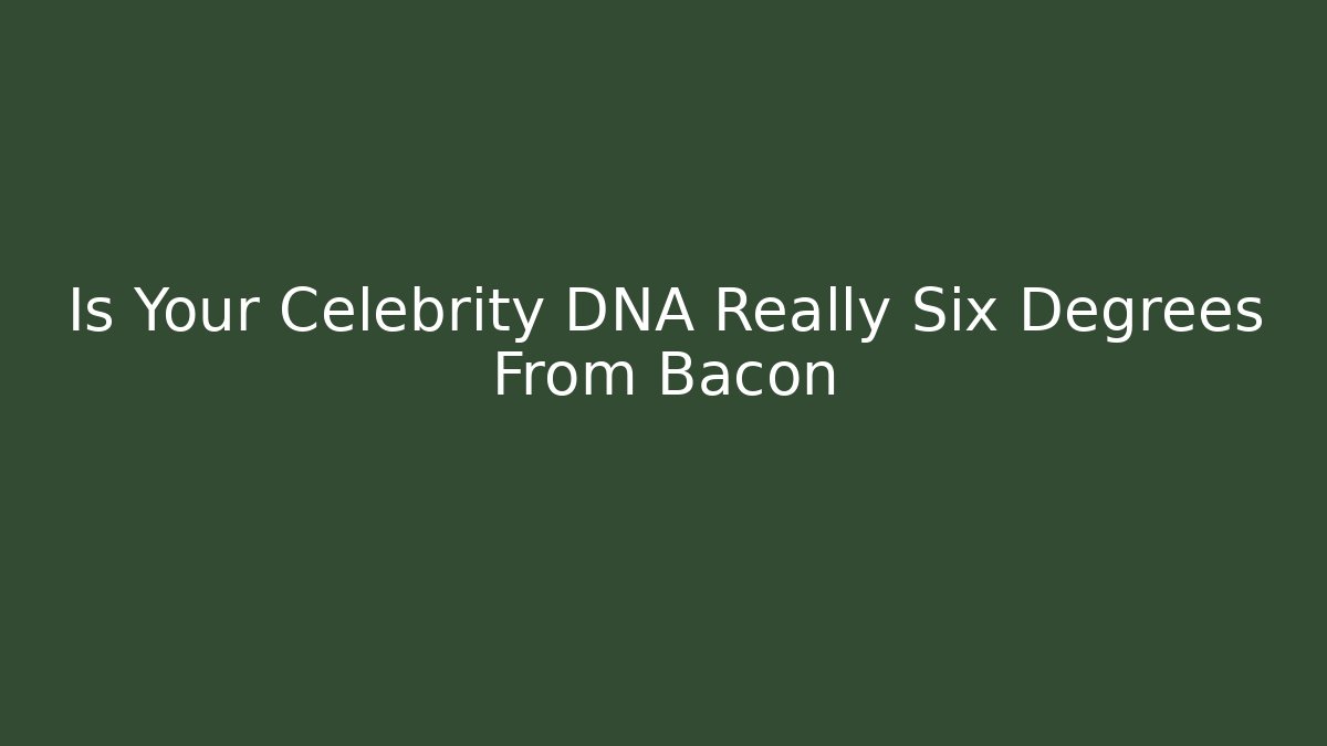 Is Your Celebrity DNA Really Six Degrees From Bacon