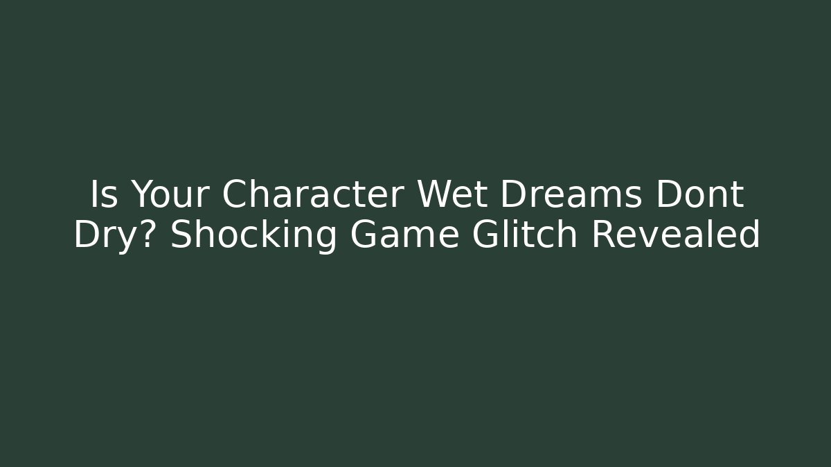 Is Your Character Wet Dreams Dont Dry? Shocking Game Glitch Revealed