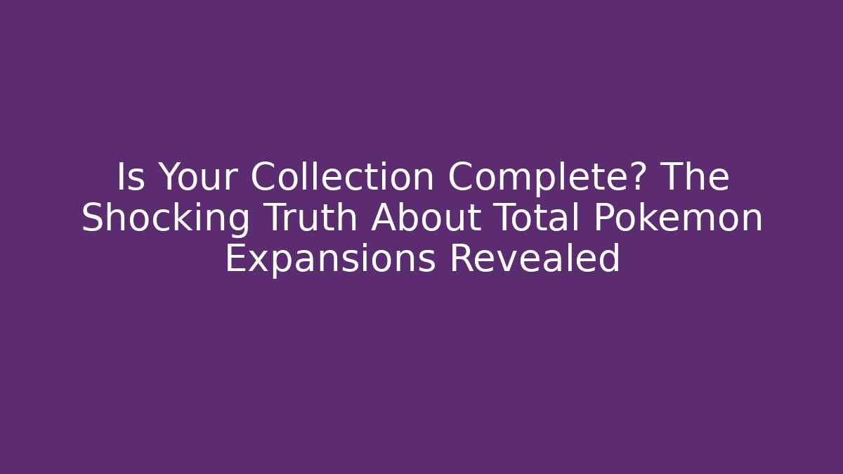 Is Your Collection Complete? The Shocking Truth About Total Pokemon Expansions Revealed