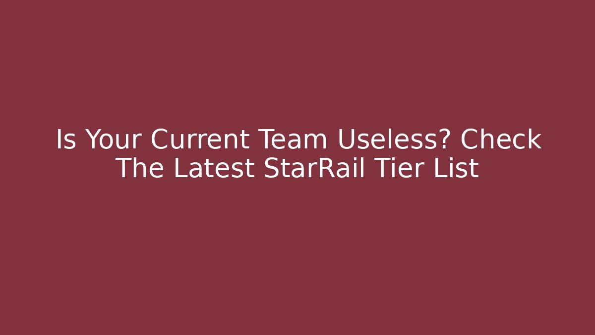 Is Your Current Team Useless? Check The Latest StarRail Tier List