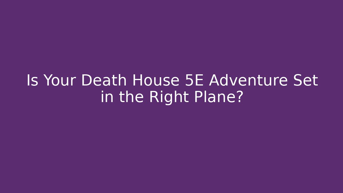 Is Your Death House 5E Adventure Set in the Right Plane?