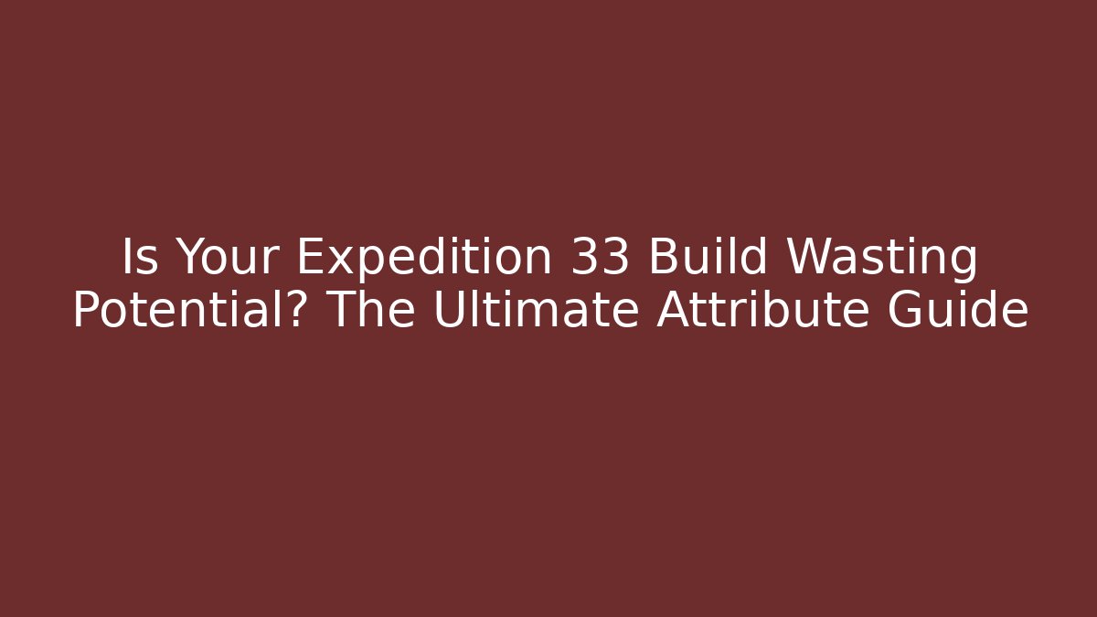 Is Your Expedition 33 Build Wasting Potential? The Ultimate Attribute Guide