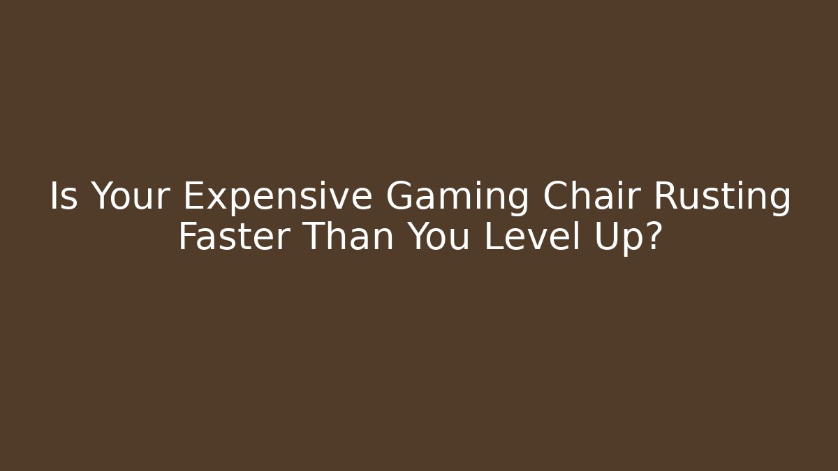 Is Your Expensive Gaming Chair Rusting Faster Than You Level Up?