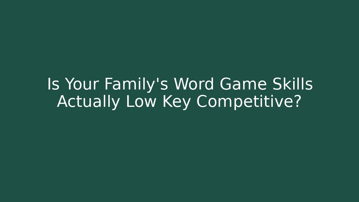 Is Your Family’s Word Game Skills Actually Low Key Competitive?