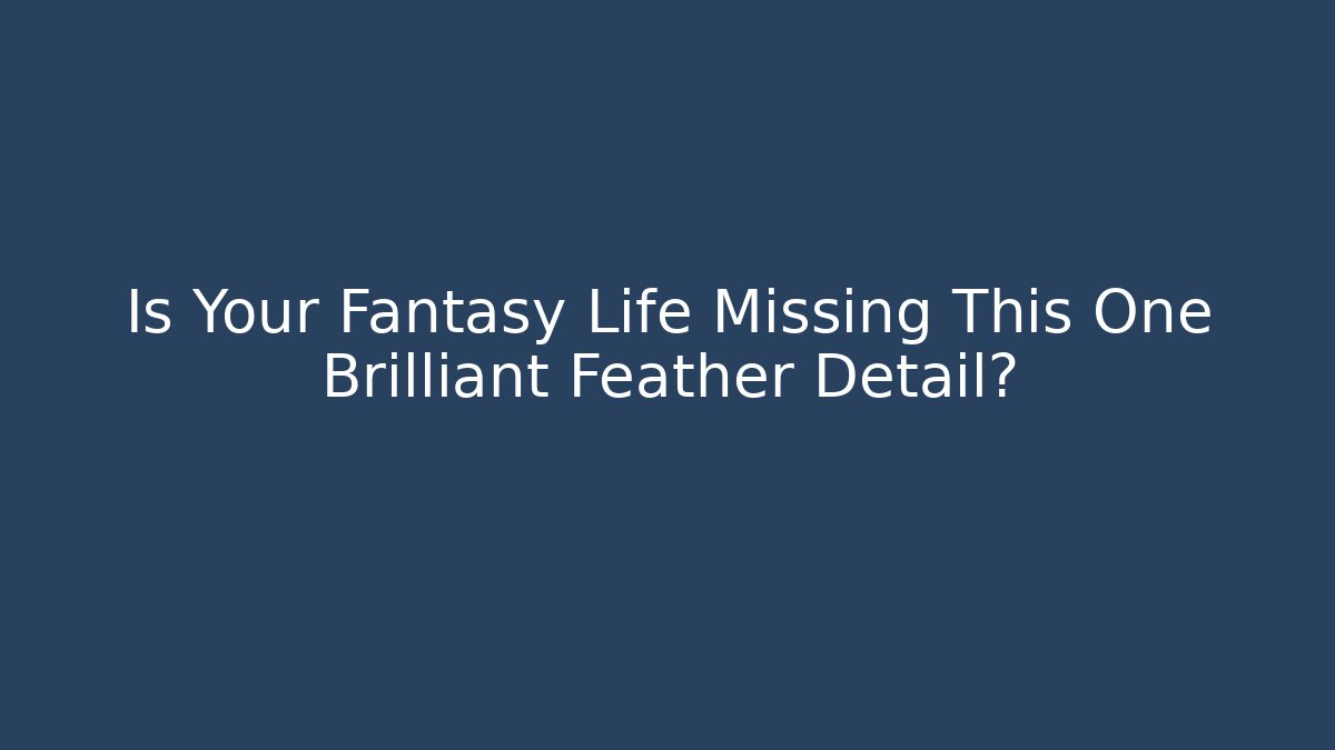 Is Your Fantasy Life Missing This One Brilliant Feather Detail?