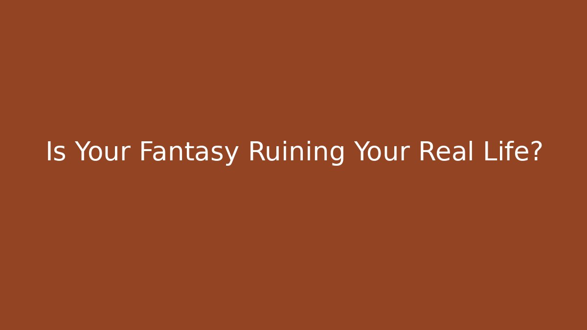Is Your Fantasy Ruining Your Real Life?