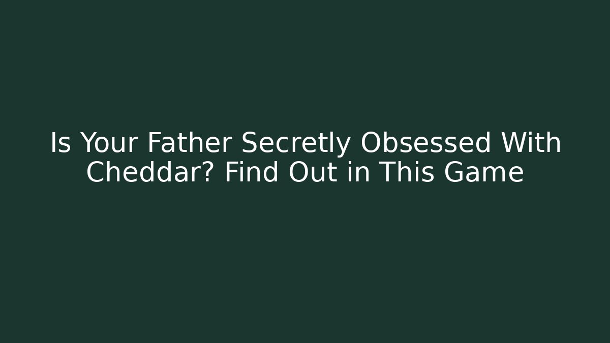 Is Your Father Secretly Obsessed With Cheddar? Find Out in This Game