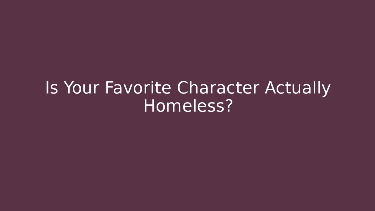 Is Your Favorite Character Actually Homeless?