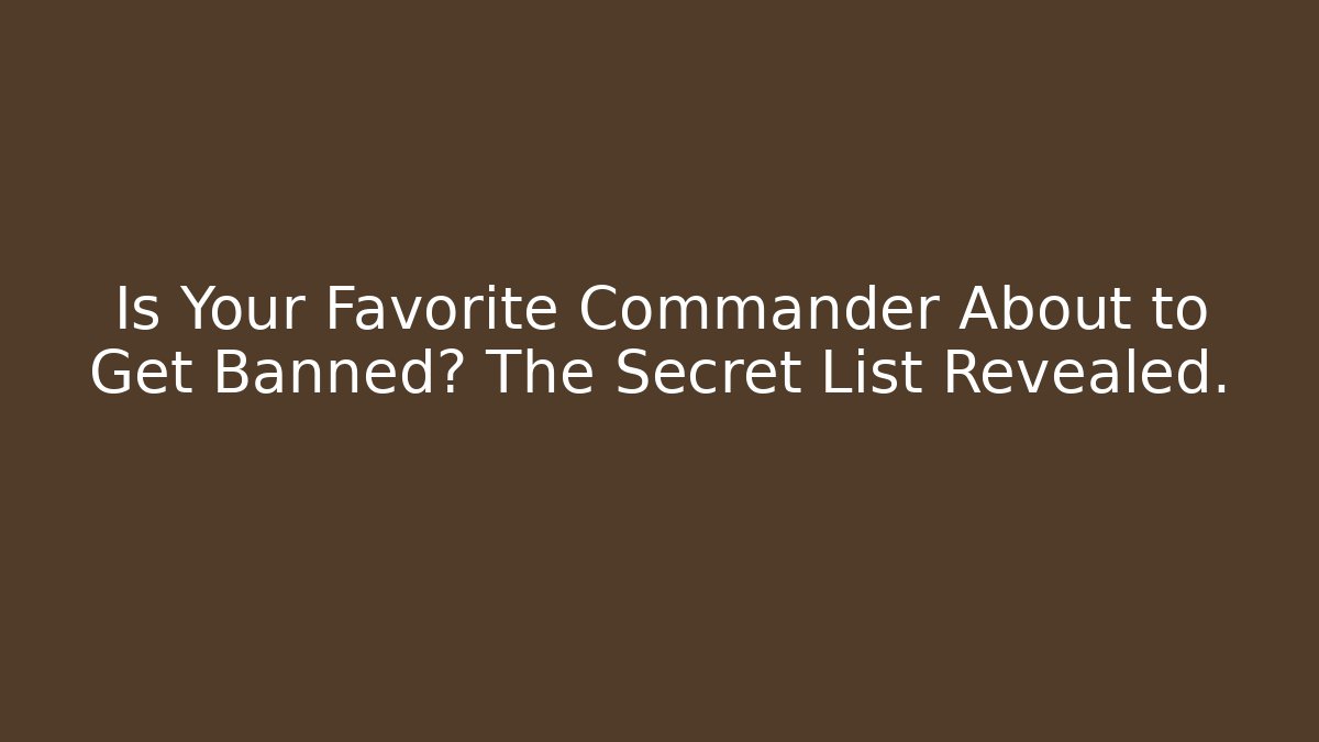 Is Your Favorite Commander About to Get Banned? The Secret List Revealed.