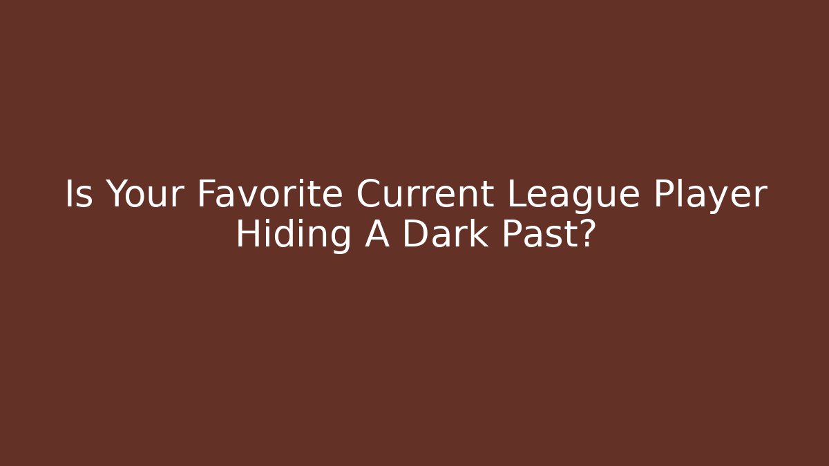 Is Your Favorite Current League Player Hiding A Dark Past?