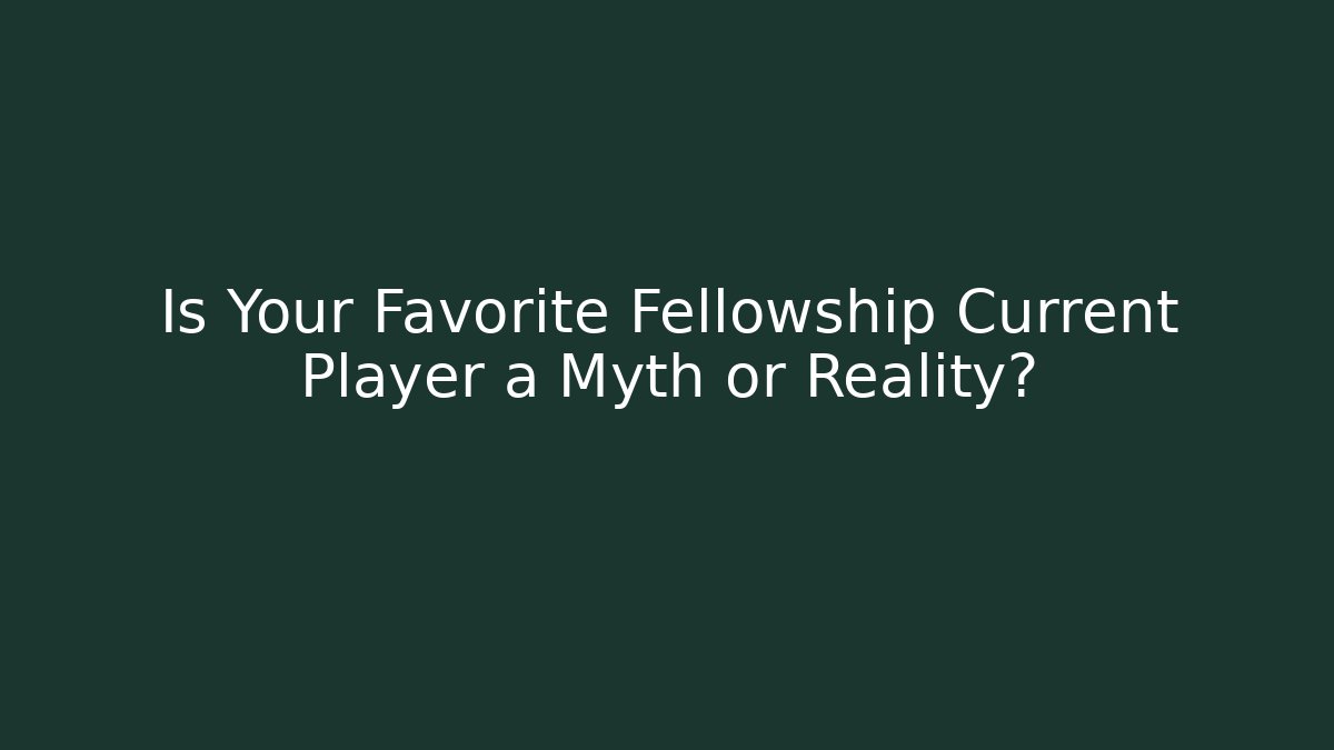 Is Your Favorite Fellowship Current Player a Myth or Reality?
