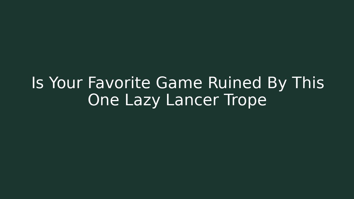 Is Your Favorite Game Ruined By This One Lazy Lancer Trope
