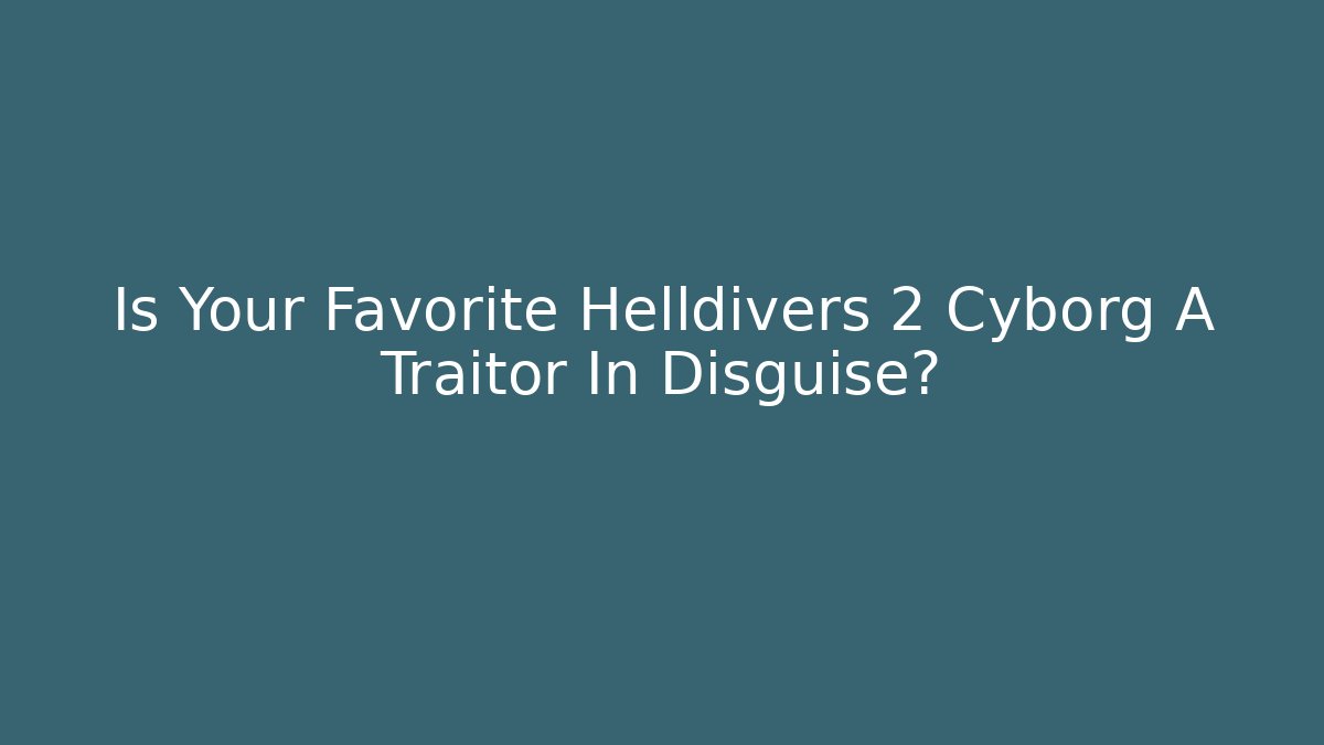 Is Your Favorite Helldivers 2 Cyborg A Traitor In Disguise? - Felix Cat Insurance