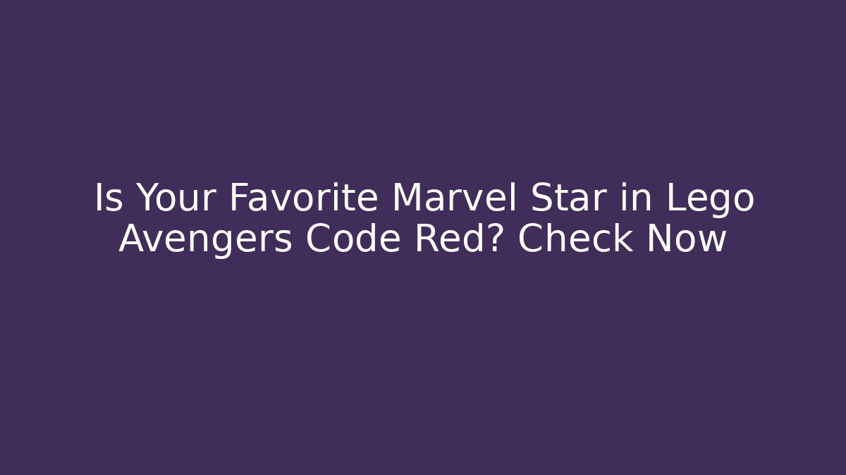 Is Your Favorite Marvel Star in Lego Avengers Code Red? Check Now