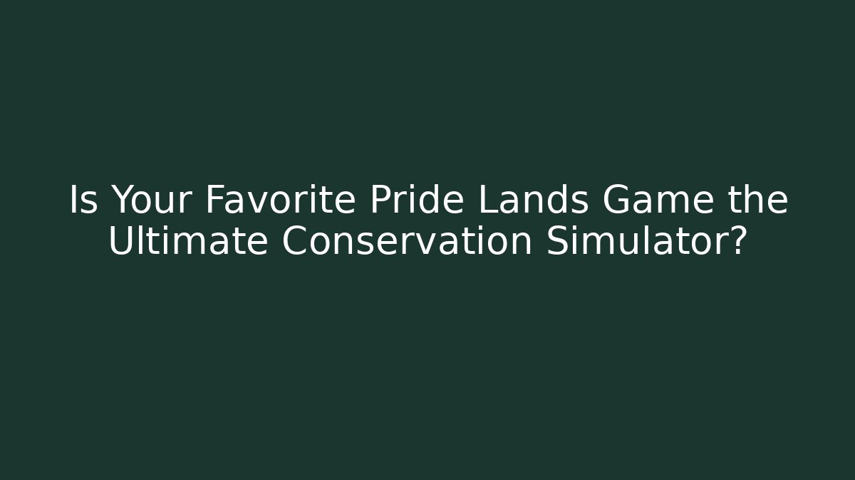 Is Your Favorite Pride Lands Game the Ultimate Conservation Simulator?