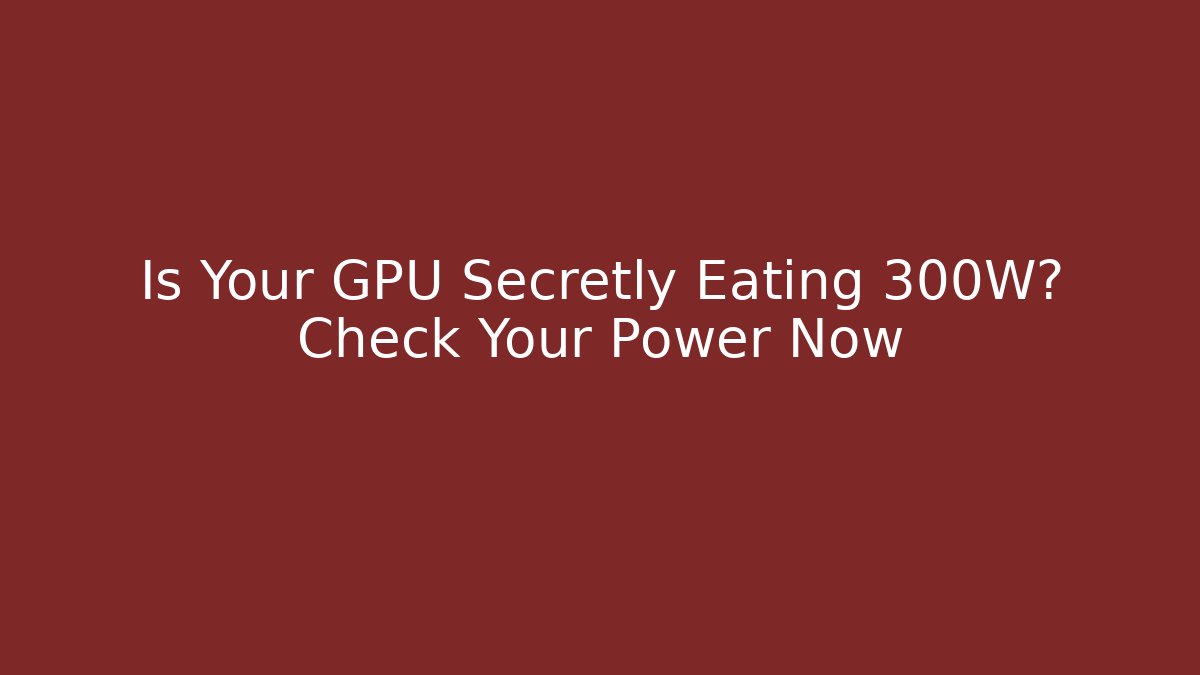 Is Your GPU Secretly Eating 300W? Check Your Power Now