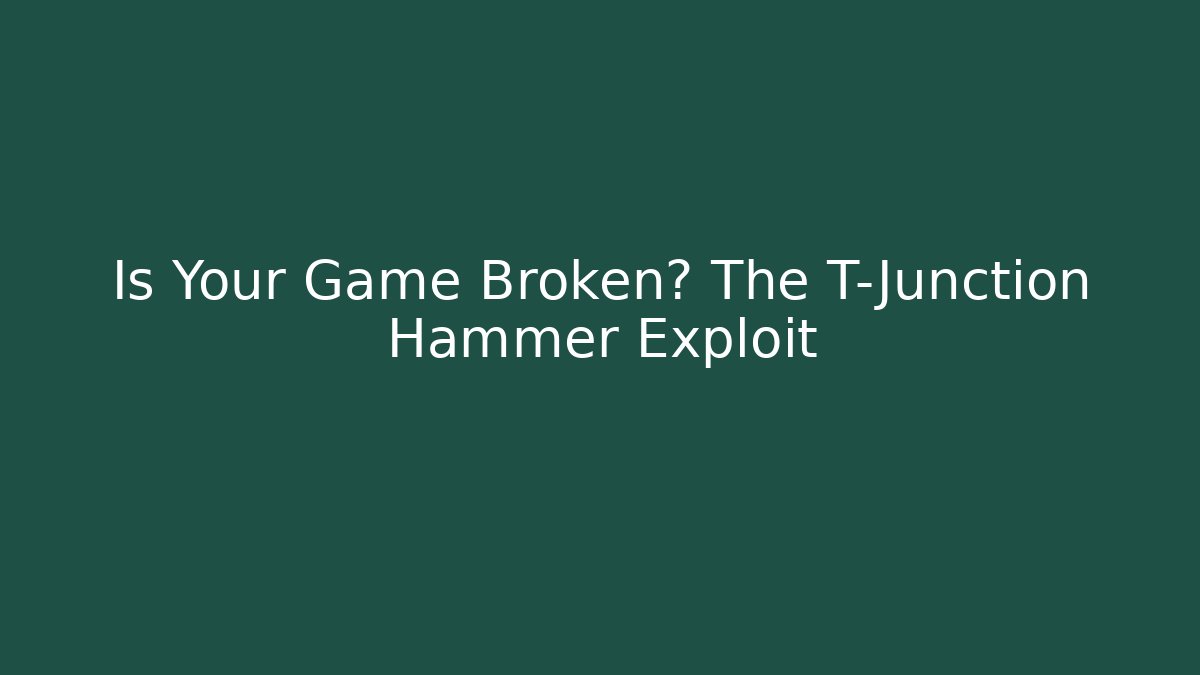 Is Your Game Broken? The T-Junction Hammer Exploit