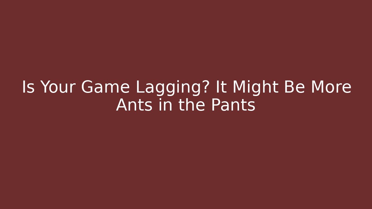 Is Your Game Lagging? It Might Be More Ants in the Pants