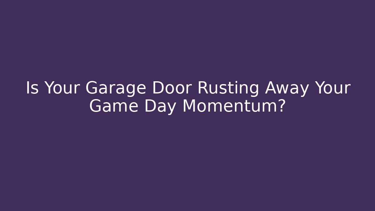 Is Your Garage Door Rusting Away Your Game Day Momentum?