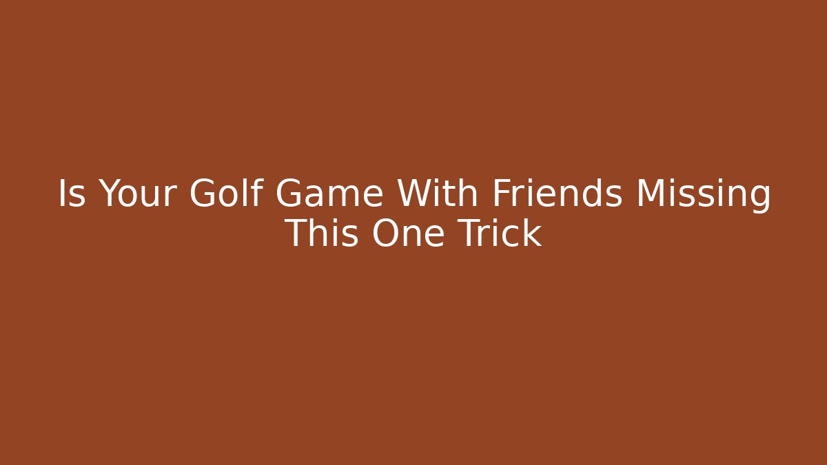 Is Your Golf Game With Friends Missing This One Trick