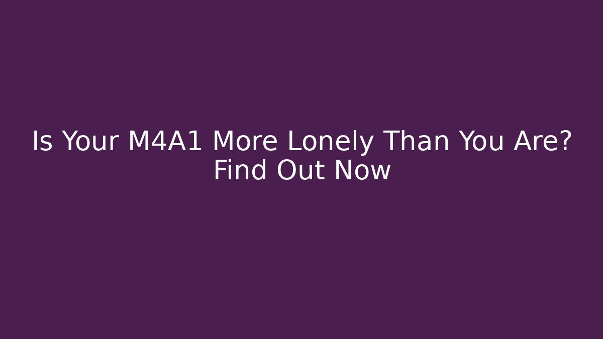 Is Your M4A1 More Lonely Than You Are? Find Out Now