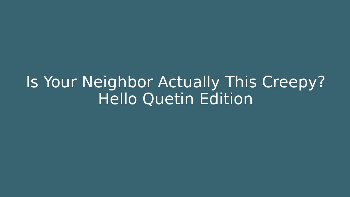 Is Your Neighbor Actually This Creepy? Hello Quetin Edition