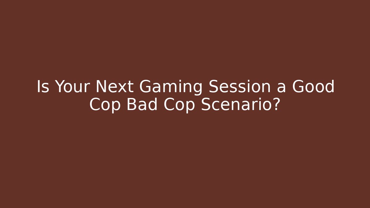 Is Your Next Gaming Session a Good Cop Bad Cop Scenario?