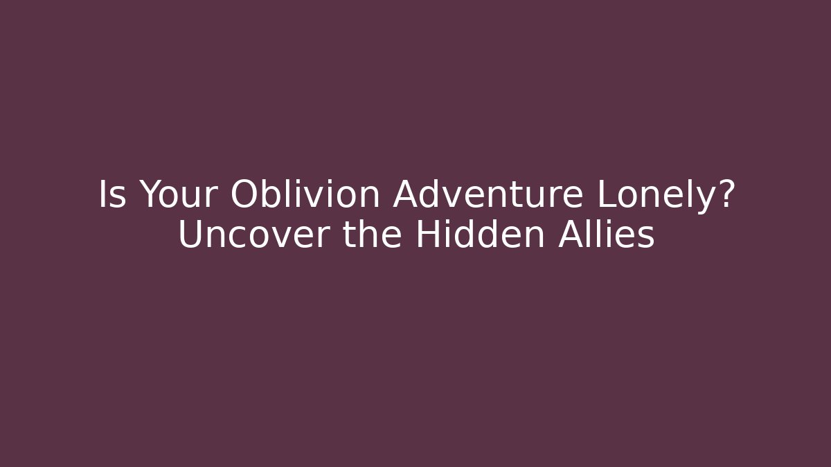 Is Your Oblivion Adventure Lonely? Uncover the Hidden Allies