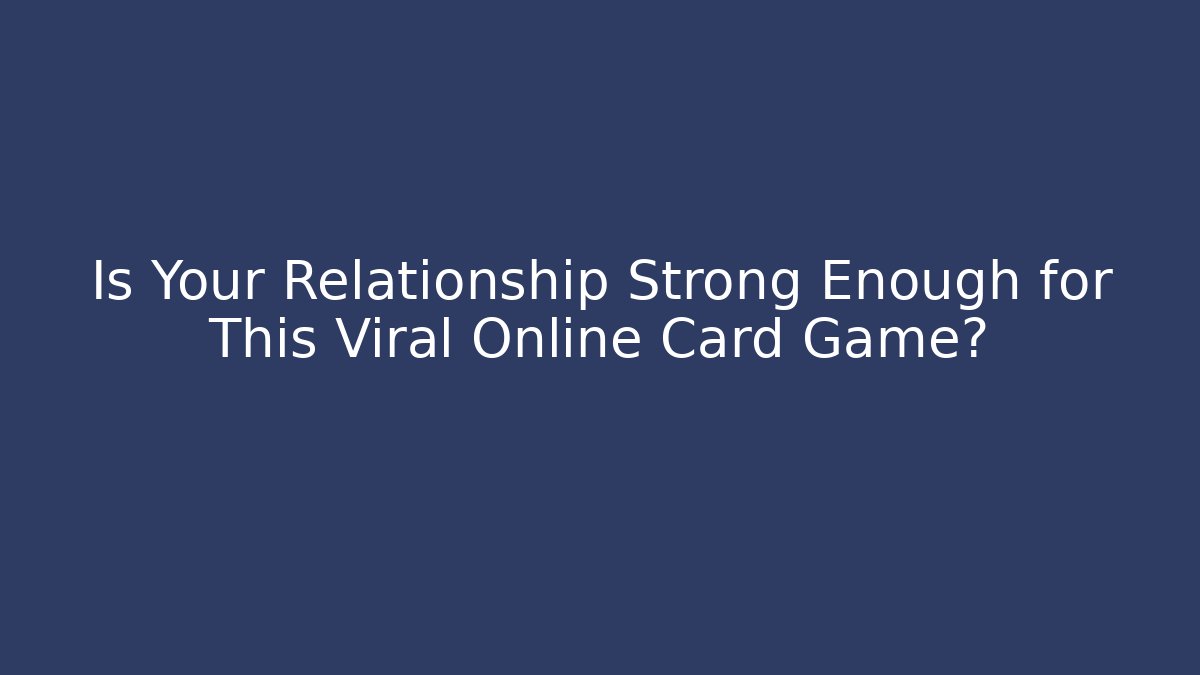Is Your Relationship Strong Enough for This Viral Online Card Game?
