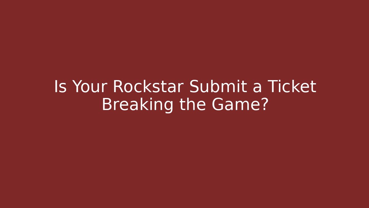 Is Your Rockstar Submit a Ticket Breaking the Game?