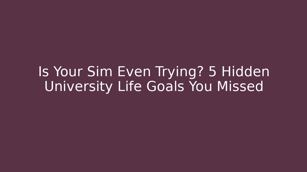 Is Your Sim Even Trying? 5 Hidden University Life Goals You Missed
