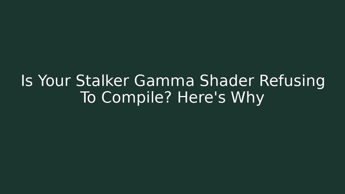Is Your Stalker Gamma Shader Refusing To Compile? Here's Why