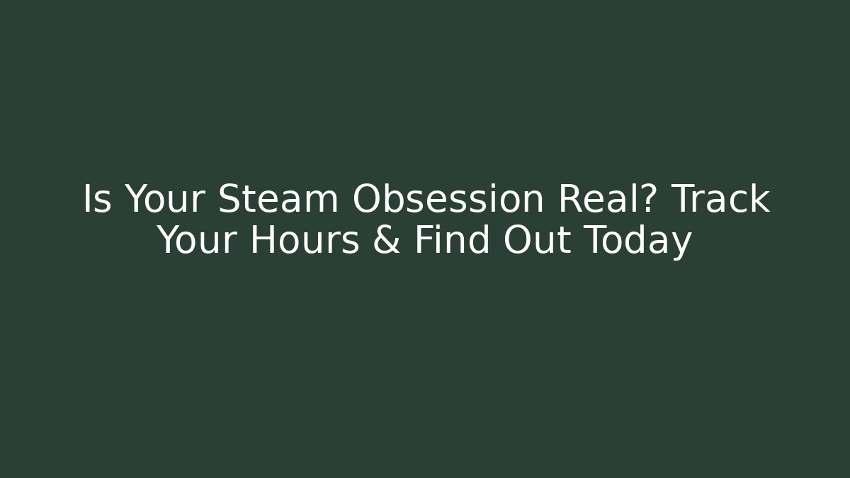 Is Your Steam Obsession Real? Track Your Hours & Find Out Today