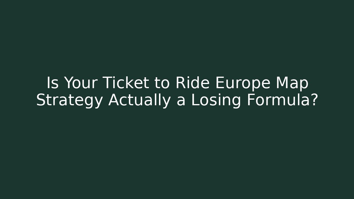 Is Your Ticket to Ride Europe Map Strategy Actually a Losing Formula?
