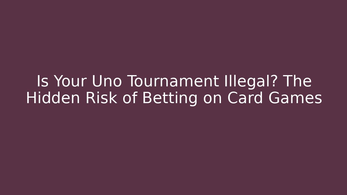 Is Your Uno Tournament Illegal? The Hidden Risk of Betting on Card Games