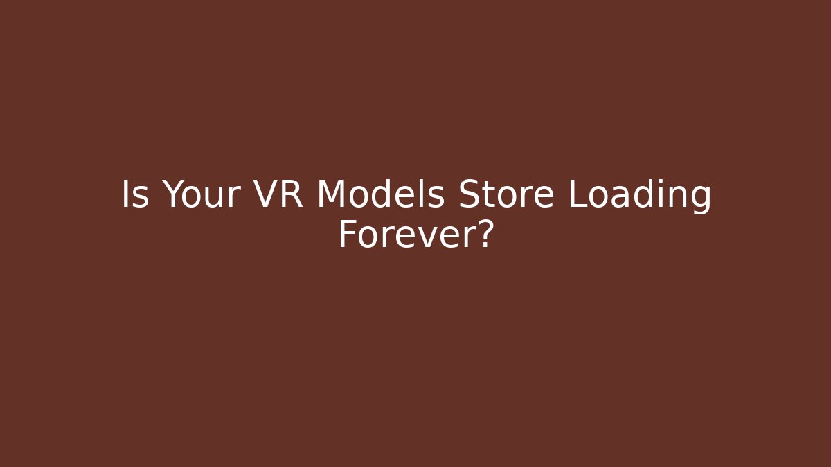 Is Your VR Models Store Loading Forever?