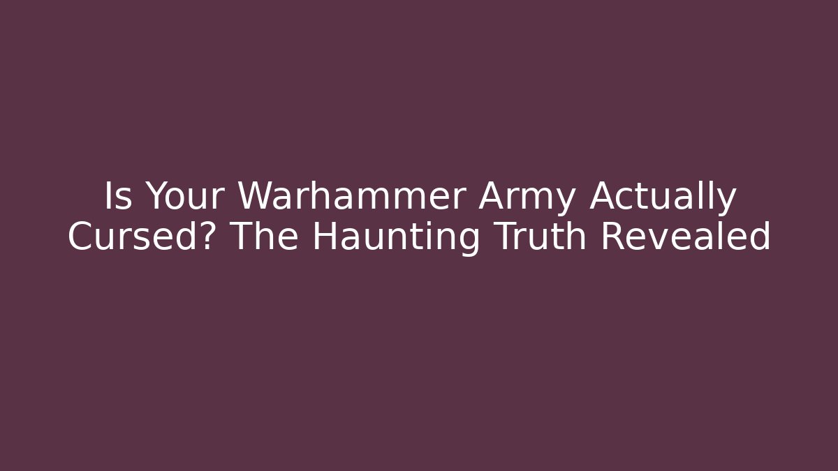 Is Your Warhammer Army Actually Cursed? The Haunting Truth Revealed