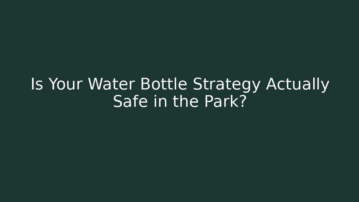 Is Your Water Bottle Strategy Actually Safe in the Park?