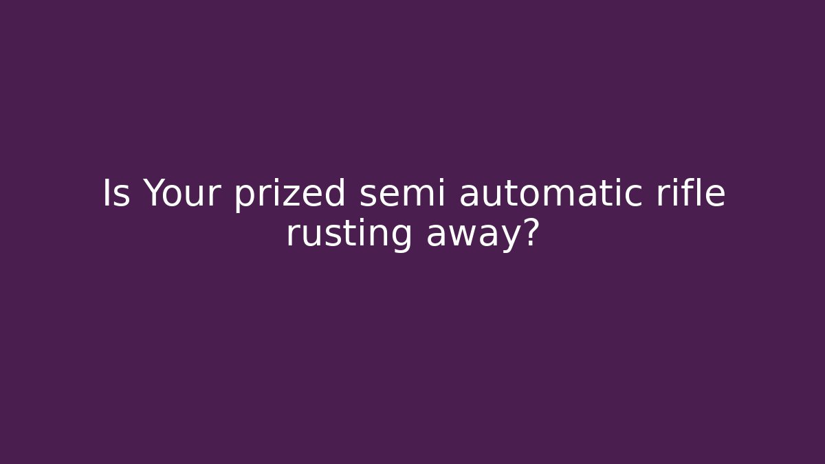 Is Your prized semi automatic rifle rusting away?