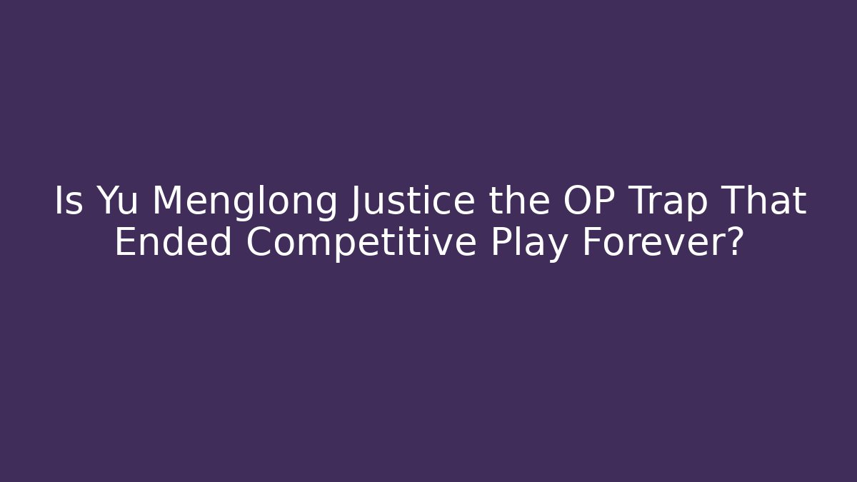 Is Yu Menglong Justice the OP Trap That Ended Competitive Play Forever?