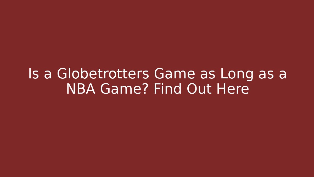 Is a Globetrotters Game as Long as a NBA Game? Find Out Here