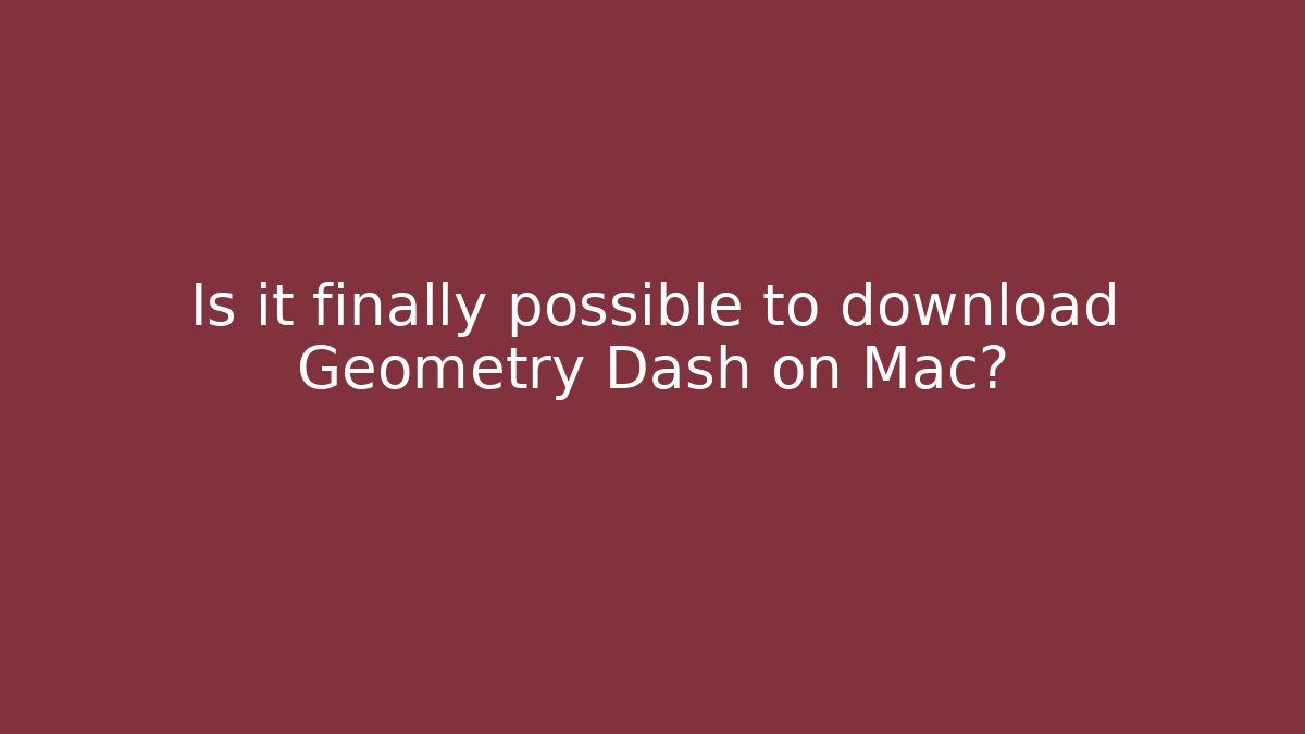 Is it finally possible to download Geometry Dash on Mac?