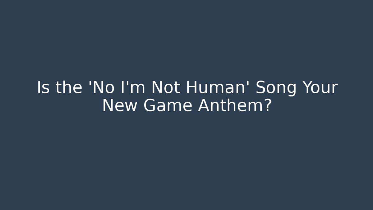 Is the 'No I'm Not Human' Song Your New Game Anthem?