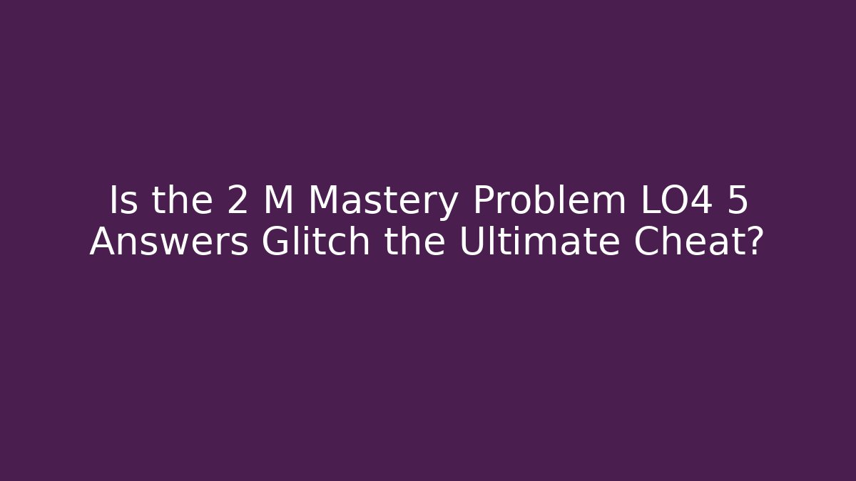 Is the 2 M Mastery Problem LO4 5 Answers Glitch the Ultimate Cheat?