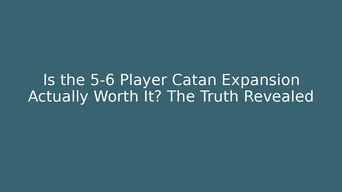 Is the 5-6 Player Catan Expansion Actually Worth It? The Truth Revealed
