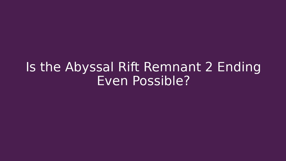 Is the Abyssal Rift Remnant 2 Ending Even Possible?