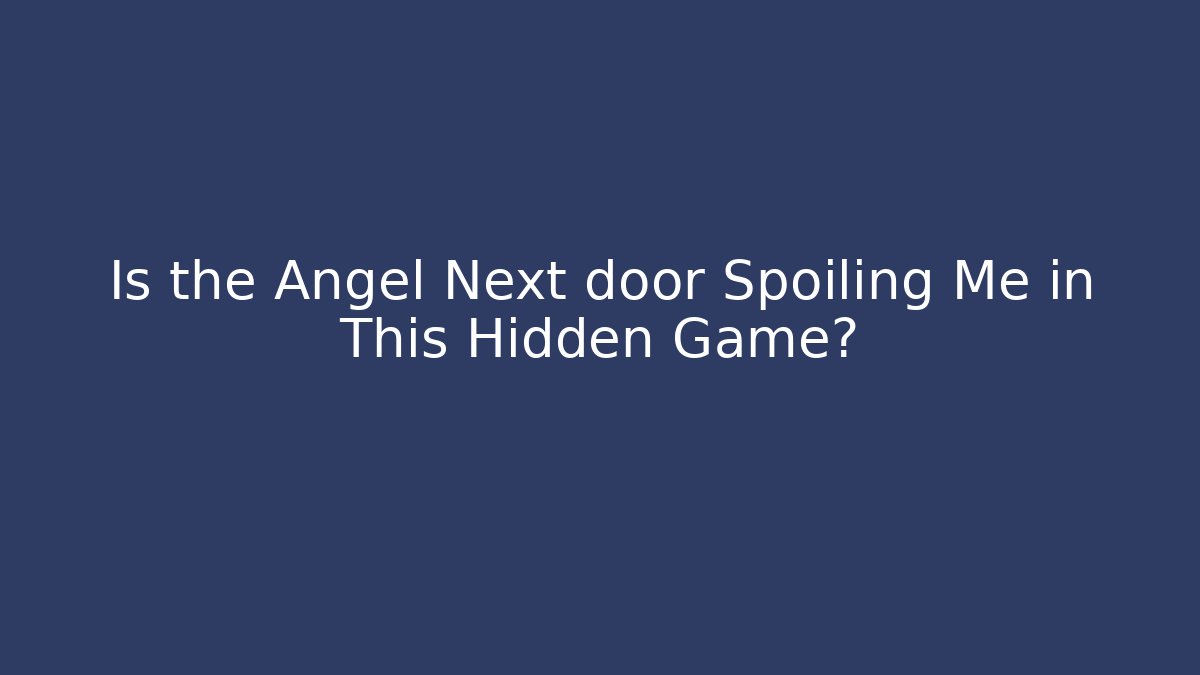 Is the Angel Next door Spoiling Me in This Hidden Game?