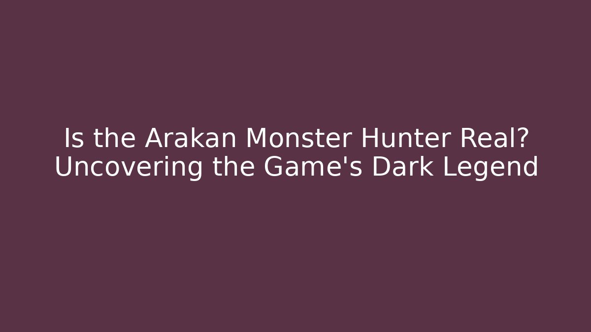 Is the Arakan Monster Hunter Real? Uncovering the Game's Dark Legend
