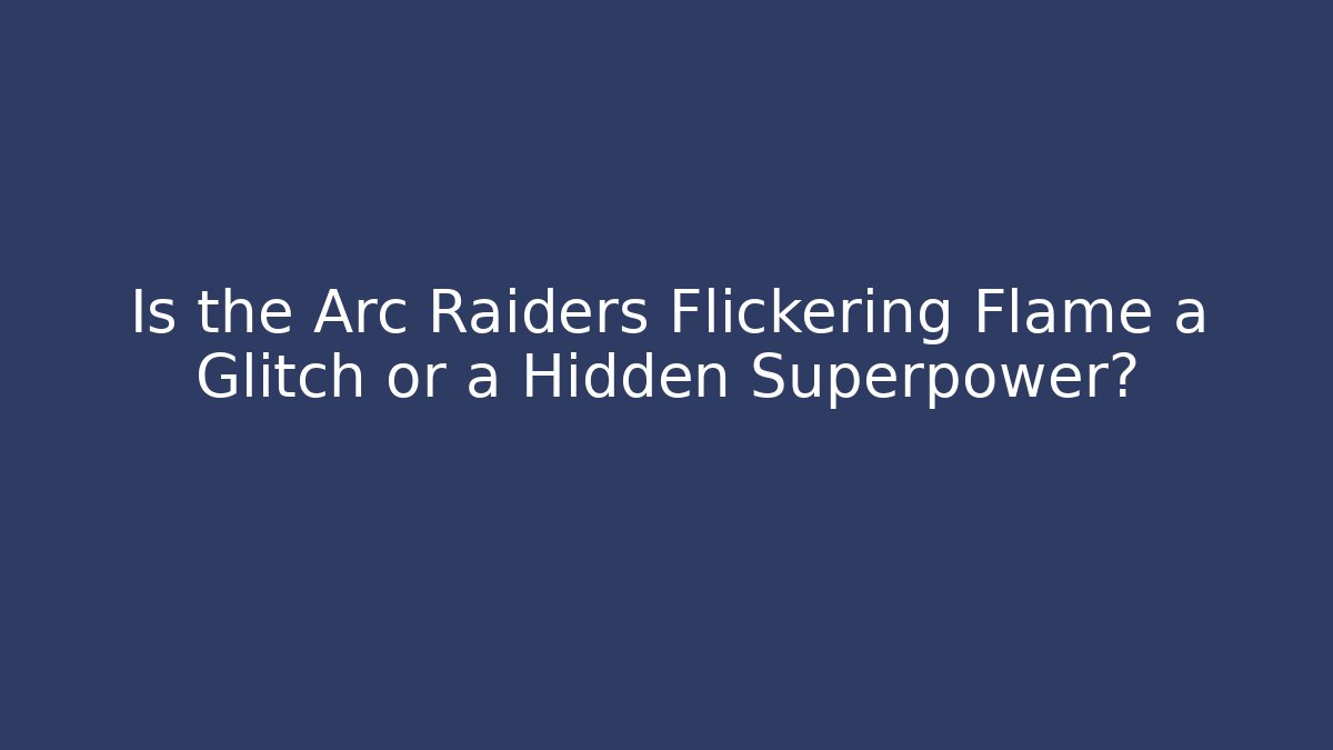 Is the Arc Raiders Flickering Flame a Glitch or a Hidden Superpower?