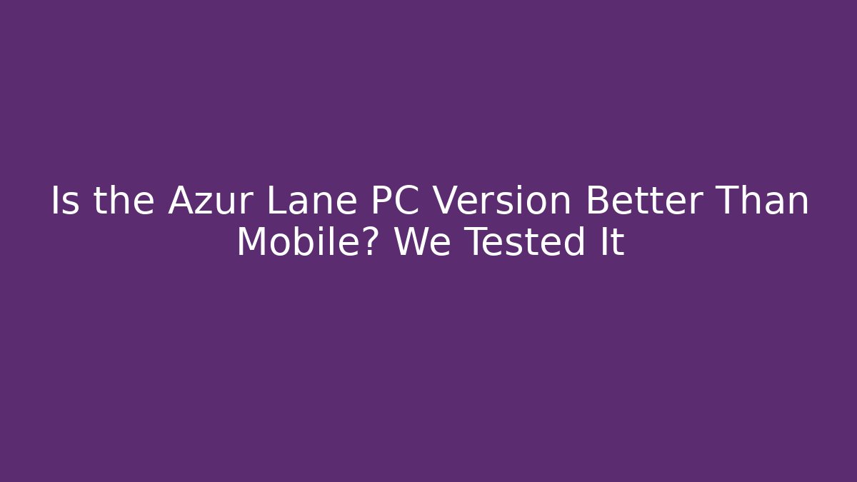 Is the Azur Lane PC Version Better Than Mobile? We Tested It